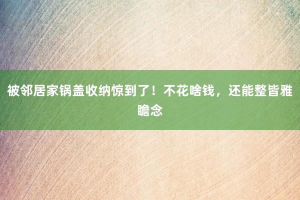 被邻居家锅盖收纳惊到了！不花啥钱，还能整皆雅瞻念